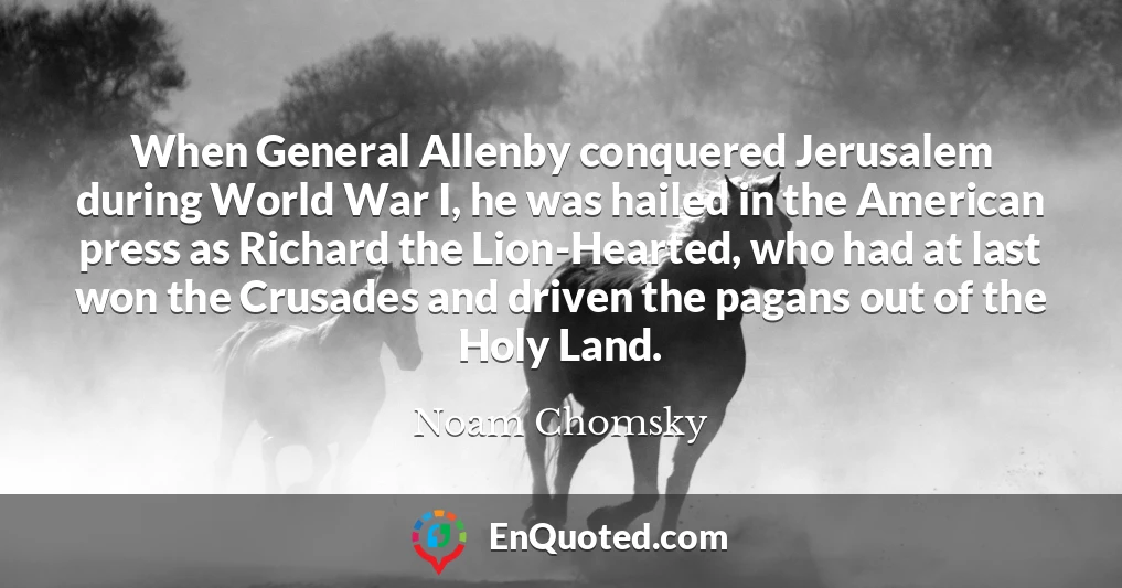 When General Allenby conquered Jerusalem during World War I, he was hailed in the American press as Richard the Lion-Hearted, who had at last won the Crusades and driven the pagans out of the Holy Land.