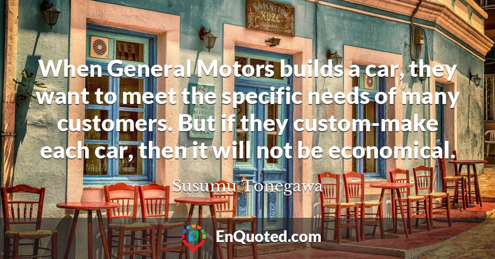When General Motors builds a car, they want to meet the specific needs of many customers. But if they custom-make each car, then it will not be economical.