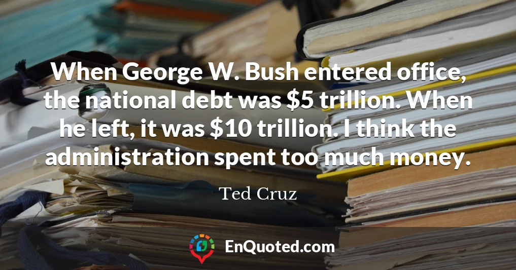 When George W. Bush entered office, the national debt was $5 trillion. When he left, it was $10 trillion. I think the administration spent too much money.