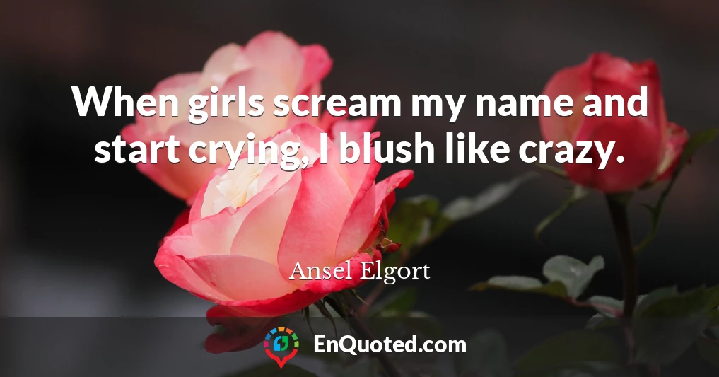 When girls scream my name and start crying, I blush like crazy.