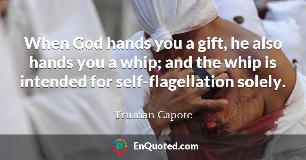 When God hands you a gift, he also hands you a whip; and the whip is intended for self-flagellation solely.