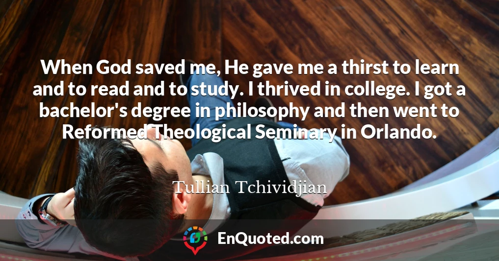 When God saved me, He gave me a thirst to learn and to read and to study. I thrived in college. I got a bachelor's degree in philosophy and then went to Reformed Theological Seminary in Orlando.