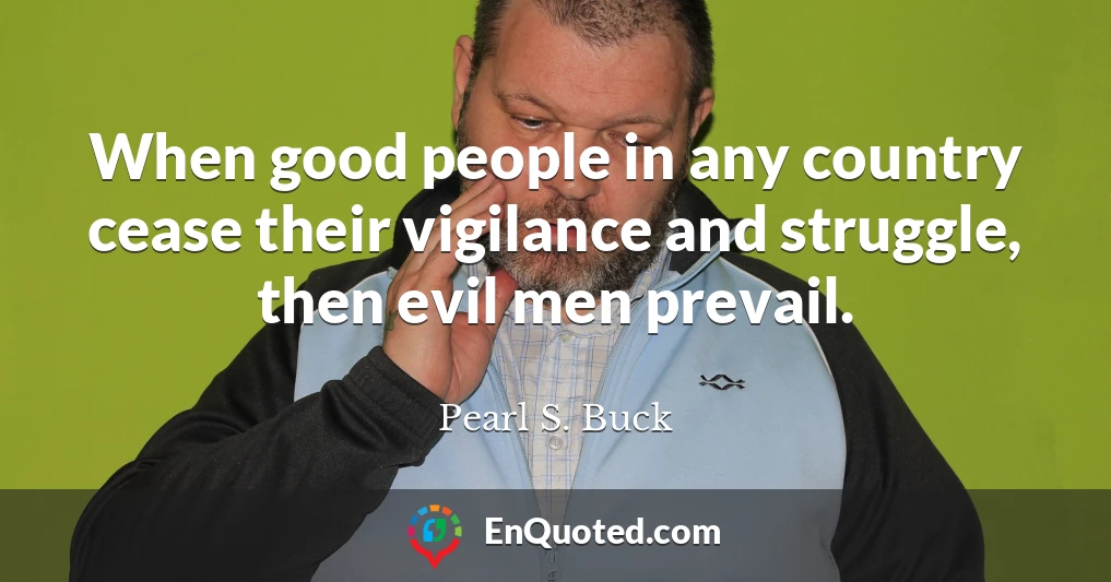 When good people in any country cease their vigilance and struggle, then evil men prevail.
