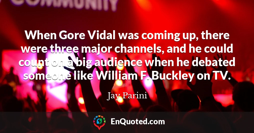 When Gore Vidal was coming up, there were three major channels, and he could count on a big audience when he debated someone like William F. Buckley on TV.