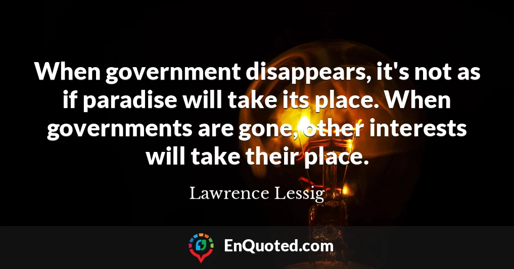 When government disappears, it's not as if paradise will take its place. When governments are gone, other interests will take their place.