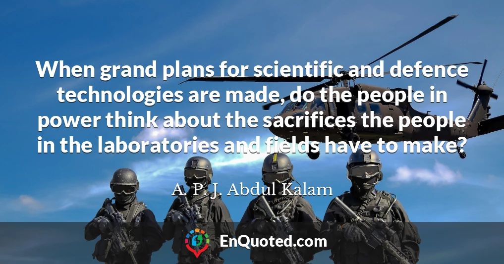 When grand plans for scientific and defence technologies are made, do the people in power think about the sacrifices the people in the laboratories and fields have to make?