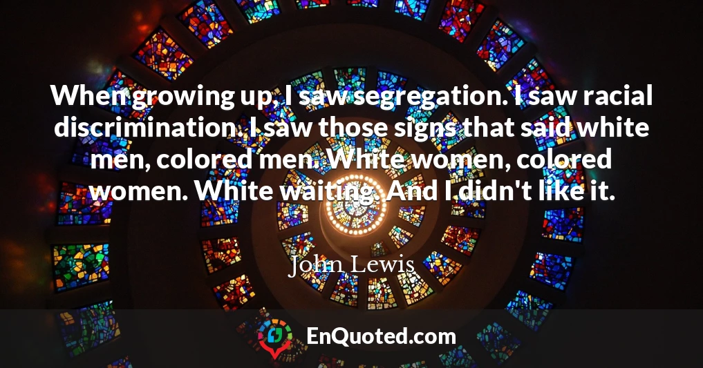 When growing up, I saw segregation. I saw racial discrimination. I saw those signs that said white men, colored men. White women, colored women. White waiting. And I didn't like it.