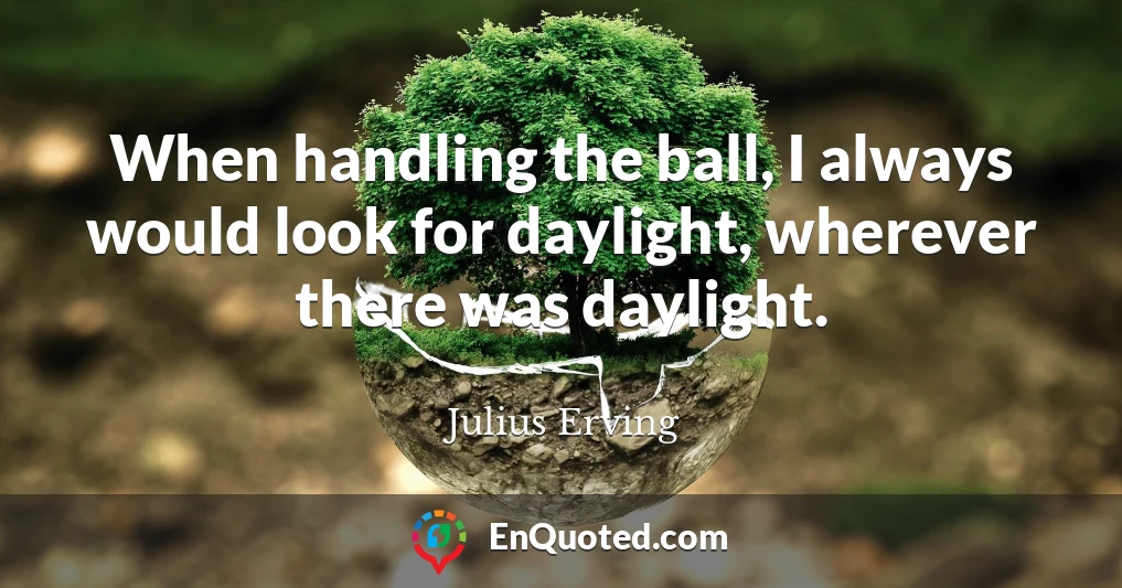 When handling the ball, I always would look for daylight, wherever there was daylight.