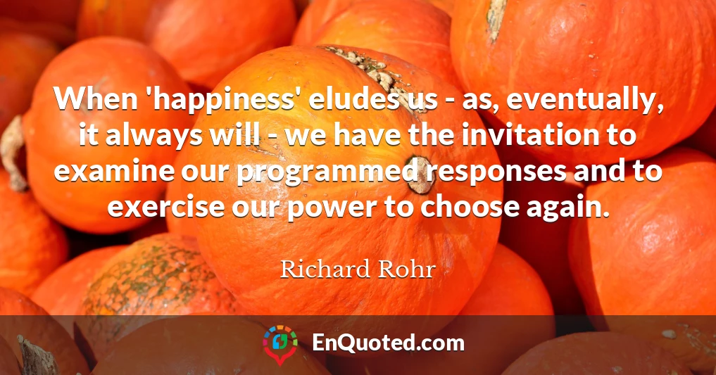 When 'happiness' eludes us - as, eventually, it always will - we have the invitation to examine our programmed responses and to exercise our power to choose again.