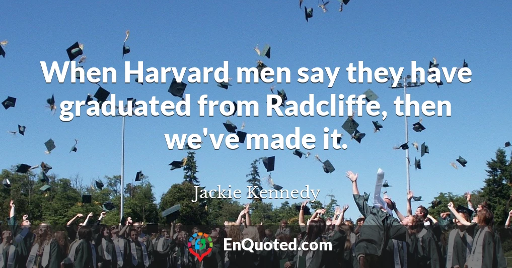 When Harvard men say they have graduated from Radcliffe, then we've made it.