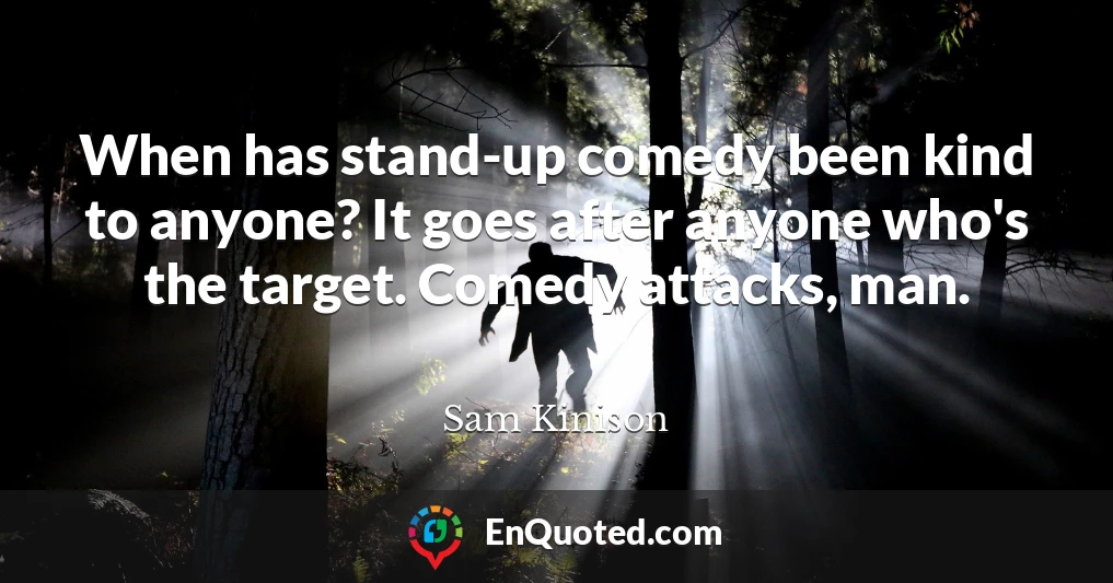When has stand-up comedy been kind to anyone? It goes after anyone who's the target. Comedy attacks, man.
