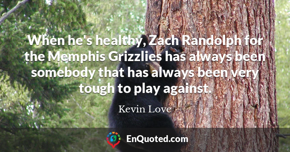 When he's healthy, Zach Randolph for the Memphis Grizzlies has always been somebody that has always been very tough to play against.