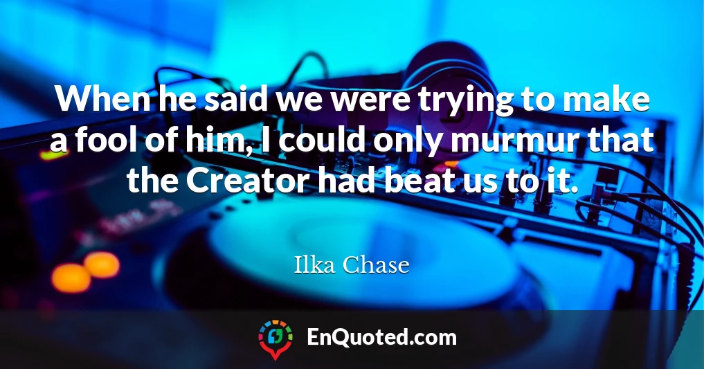 When he said we were trying to make a fool of him, I could only murmur that the Creator had beat us to it.