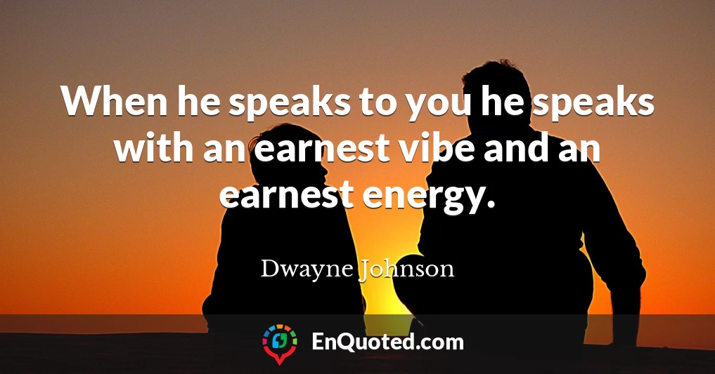 When he speaks to you he speaks with an earnest vibe and an earnest energy.
