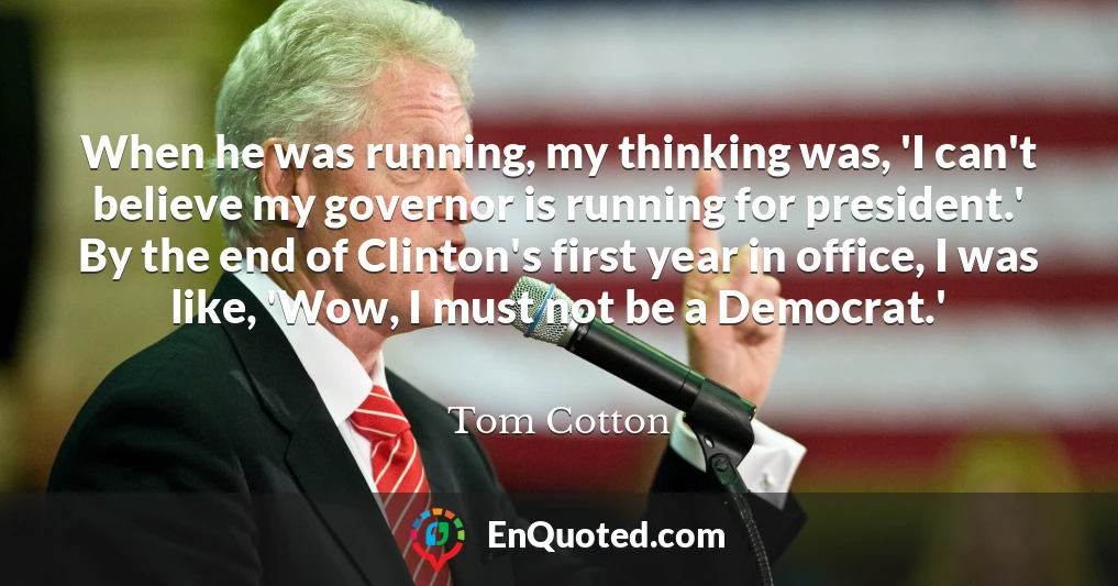 When he was running, my thinking was, 'I can't believe my governor is running for president.' By the end of Clinton's first year in office, I was like, 'Wow, I must not be a Democrat.'