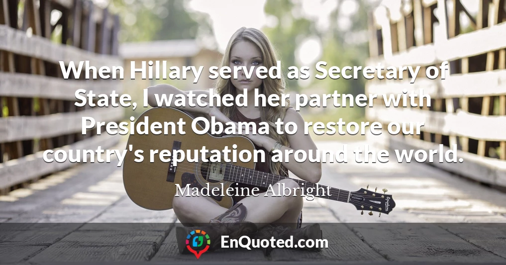When Hillary served as Secretary of State, I watched her partner with President Obama to restore our country's reputation around the world.
