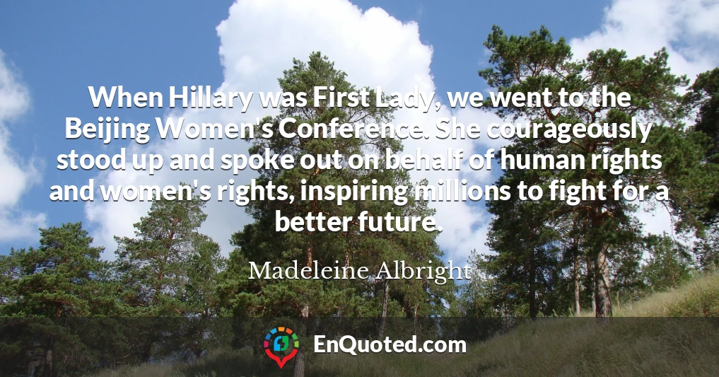 When Hillary was First Lady, we went to the Beijing Women's Conference. She courageously stood up and spoke out on behalf of human rights and women's rights, inspiring millions to fight for a better future.