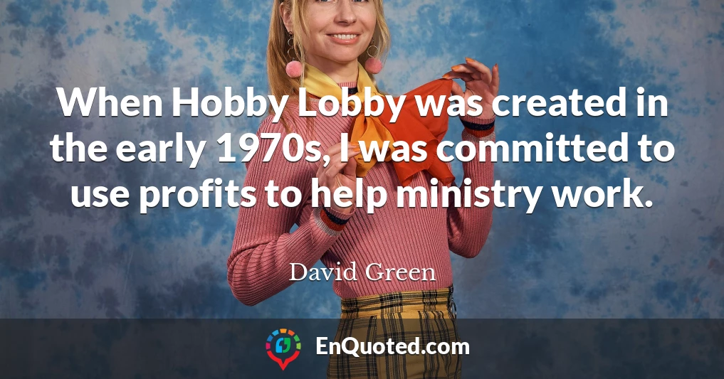 When Hobby Lobby was created in the early 1970s, I was committed to use profits to help ministry work.