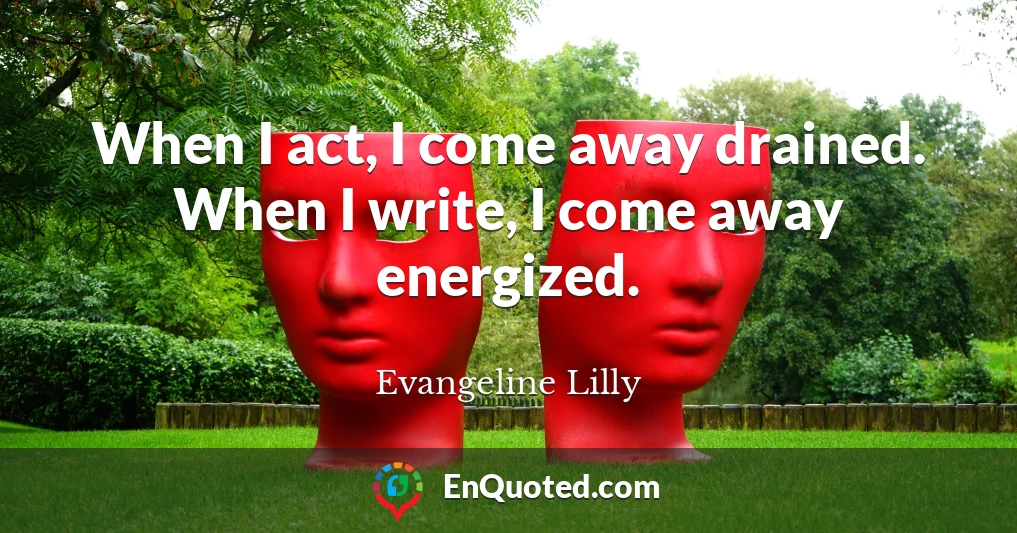 When I act, I come away drained. When I write, I come away energized.