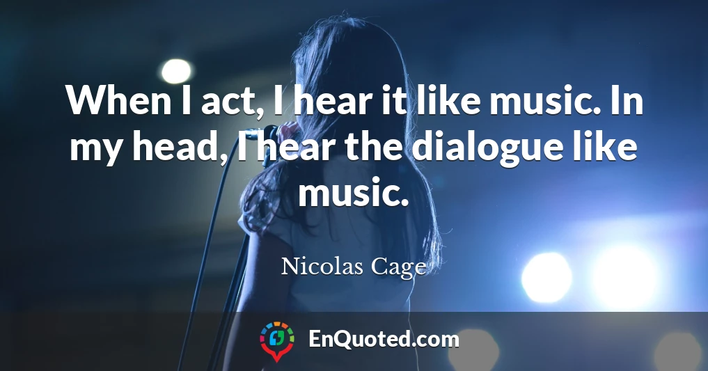 When I act, I hear it like music. In my head, I hear the dialogue like music.