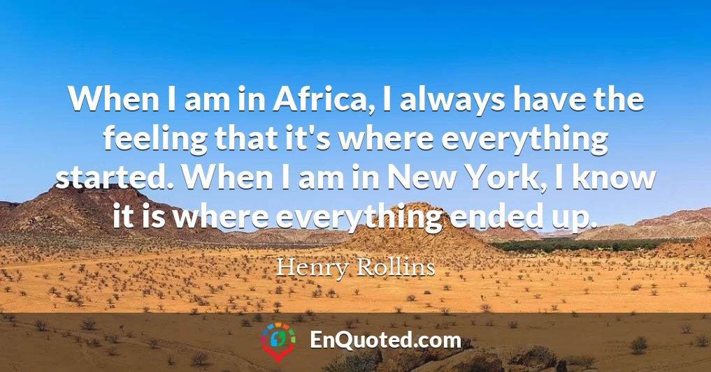 When I am in Africa, I always have the feeling that it's where everything started. When I am in New York, I know it is where everything ended up.