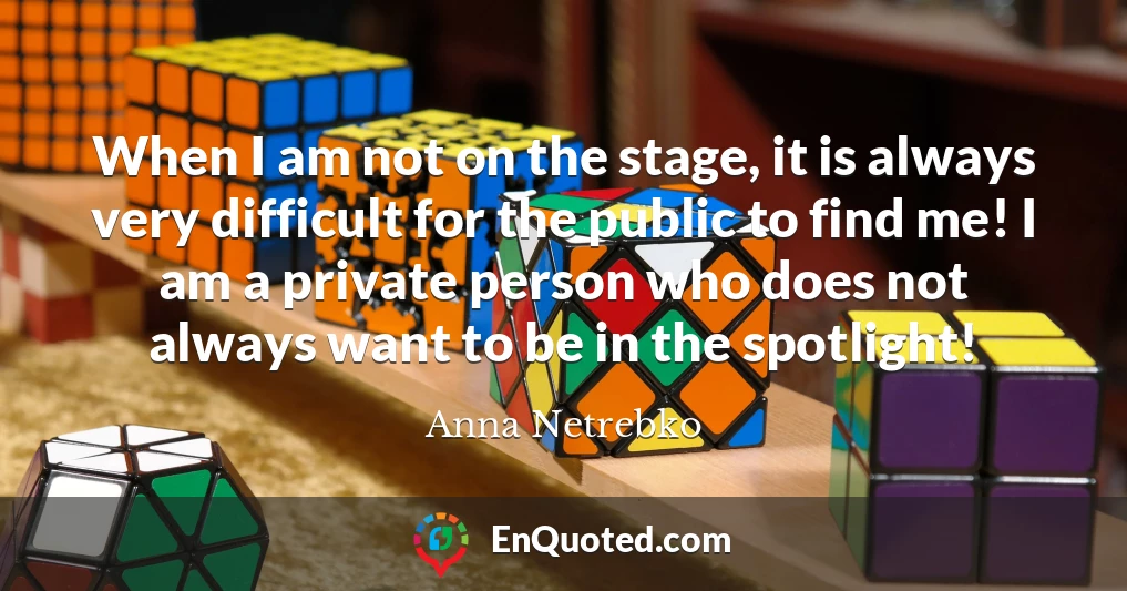 When I am not on the stage, it is always very difficult for the public to find me! I am a private person who does not always want to be in the spotlight!