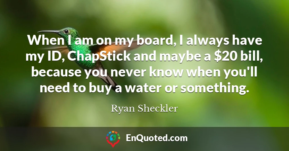 When I am on my board, I always have my ID, ChapStick and maybe a $20 bill, because you never know when you'll need to buy a water or something.