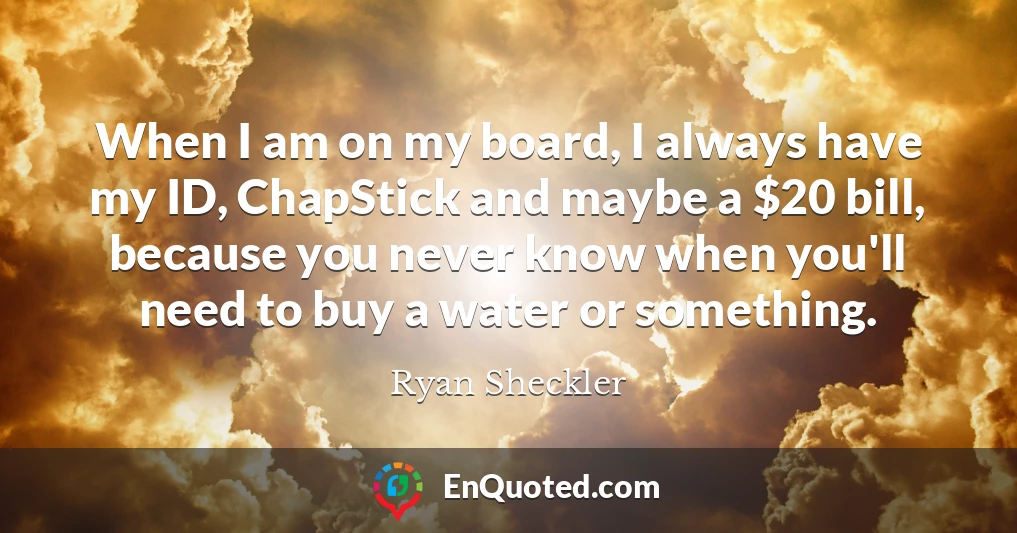 When I am on my board, I always have my ID, ChapStick and maybe a $20 bill, because you never know when you'll need to buy a water or something.