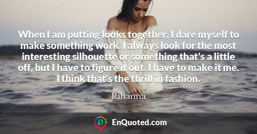 When I am putting looks together, I dare myself to make something work. I always look for the most interesting silhouette or something that's a little off, but I have to figure it out. I have to make it me. I think that's the thrill in fashion.