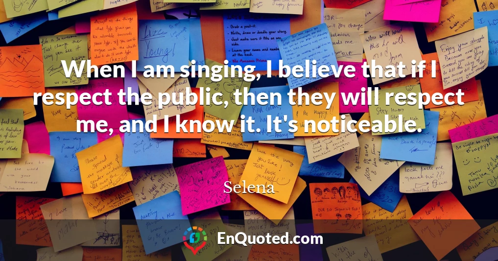 When I am singing, I believe that if I respect the public, then they will respect me, and I know it. It's noticeable.