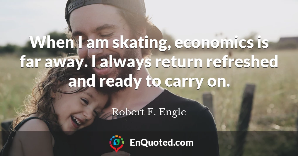 When I am skating, economics is far away. I always return refreshed and ready to carry on.