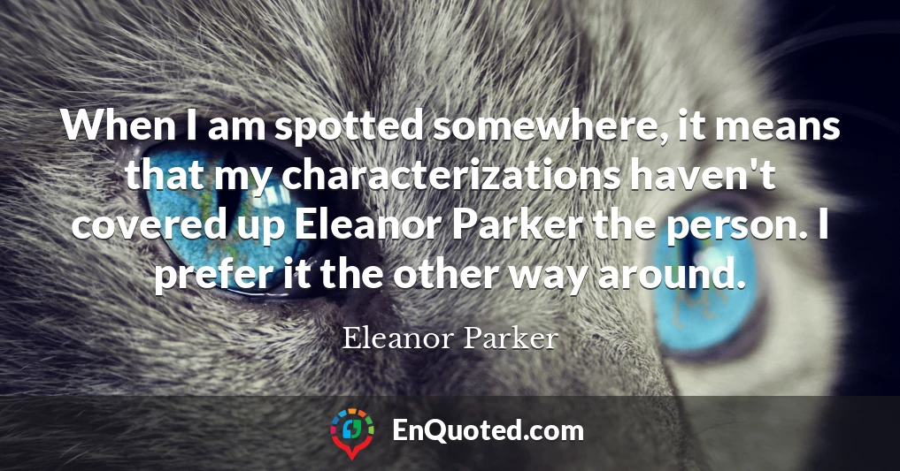 When I am spotted somewhere, it means that my characterizations haven't covered up Eleanor Parker the person. I prefer it the other way around.