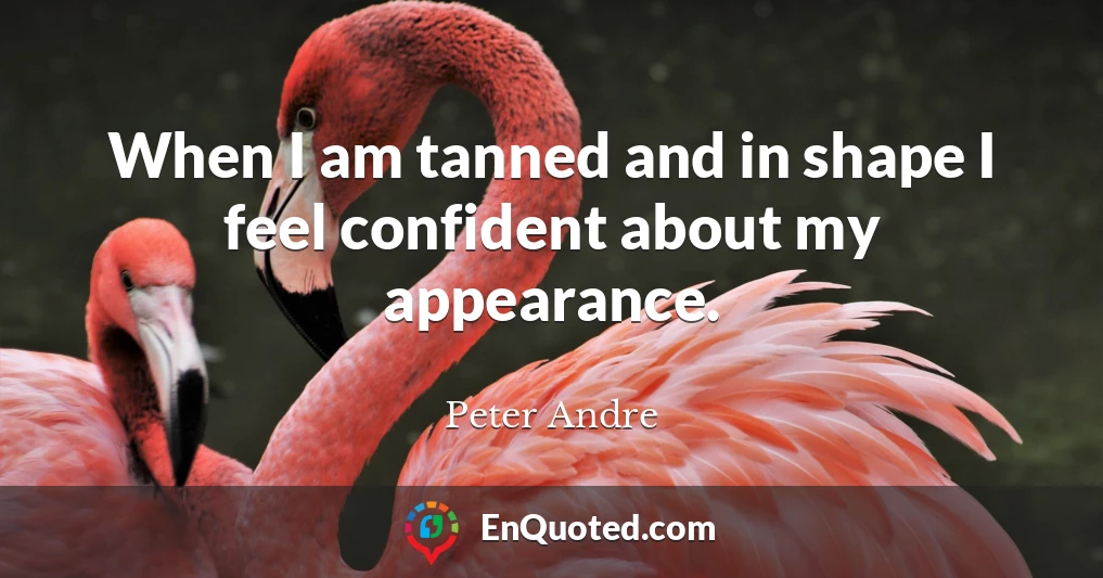 When I am tanned and in shape I feel confident about my appearance.