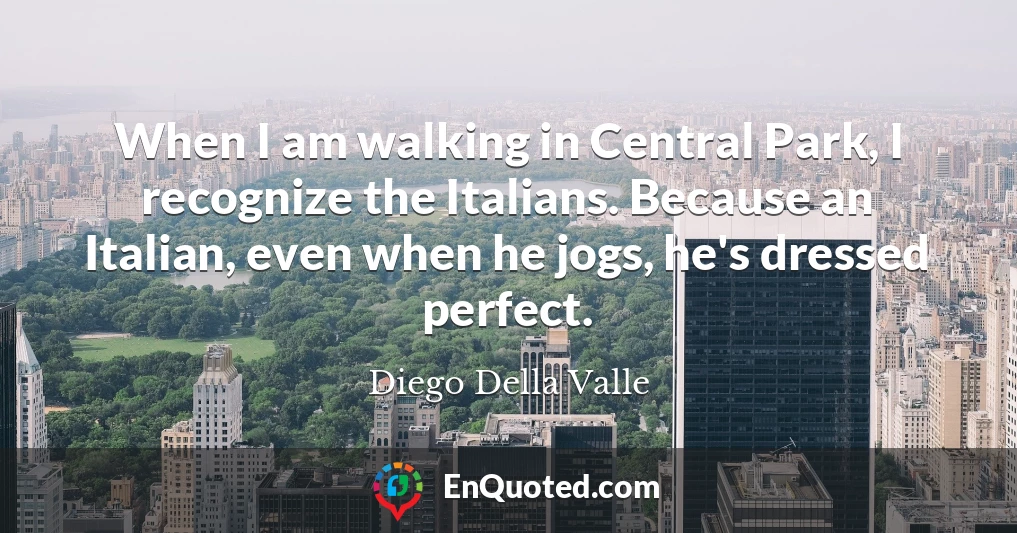 When I am walking in Central Park, I recognize the Italians. Because an Italian, even when he jogs, he's dressed perfect.
