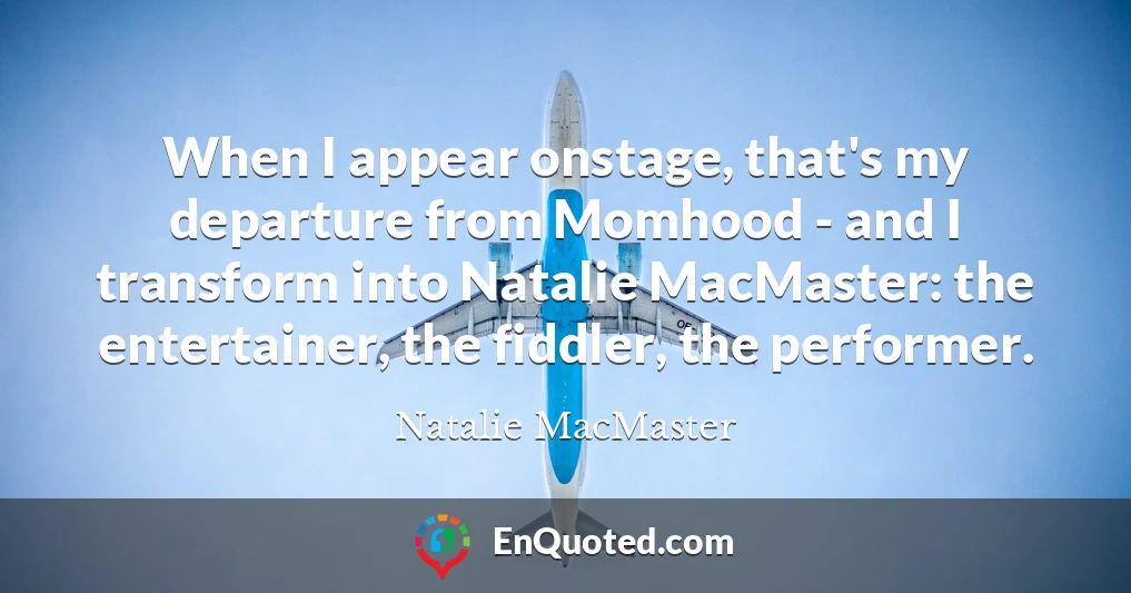When I appear onstage, that's my departure from Momhood - and I transform into Natalie MacMaster: the entertainer, the fiddler, the performer.