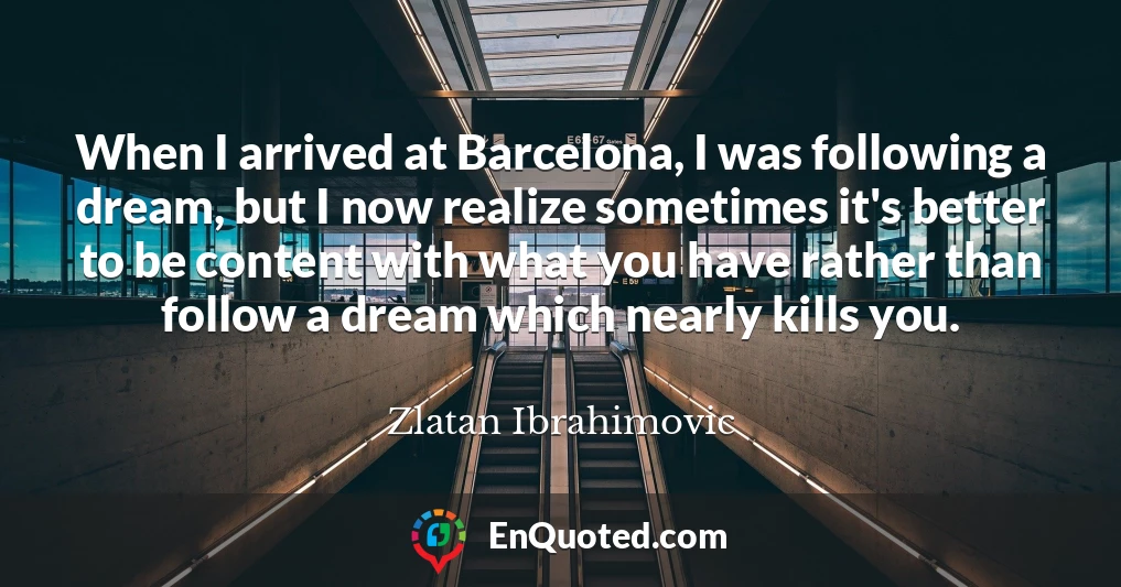 When I arrived at Barcelona, I was following a dream, but I now realize sometimes it's better to be content with what you have rather than follow a dream which nearly kills you.