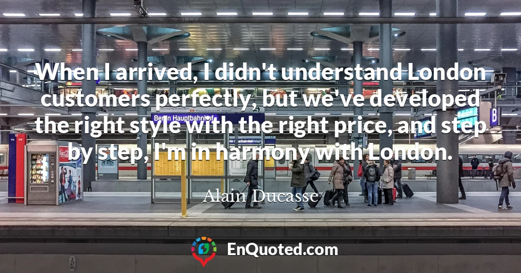 When I arrived, I didn't understand London customers perfectly, but we've developed the right style with the right price, and step by step, I'm in harmony with London.