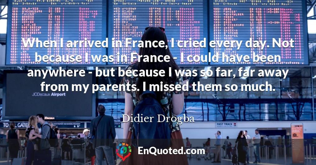When I arrived in France, I cried every day. Not because I was in France - I could have been anywhere - but because I was so far, far away from my parents. I missed them so much.