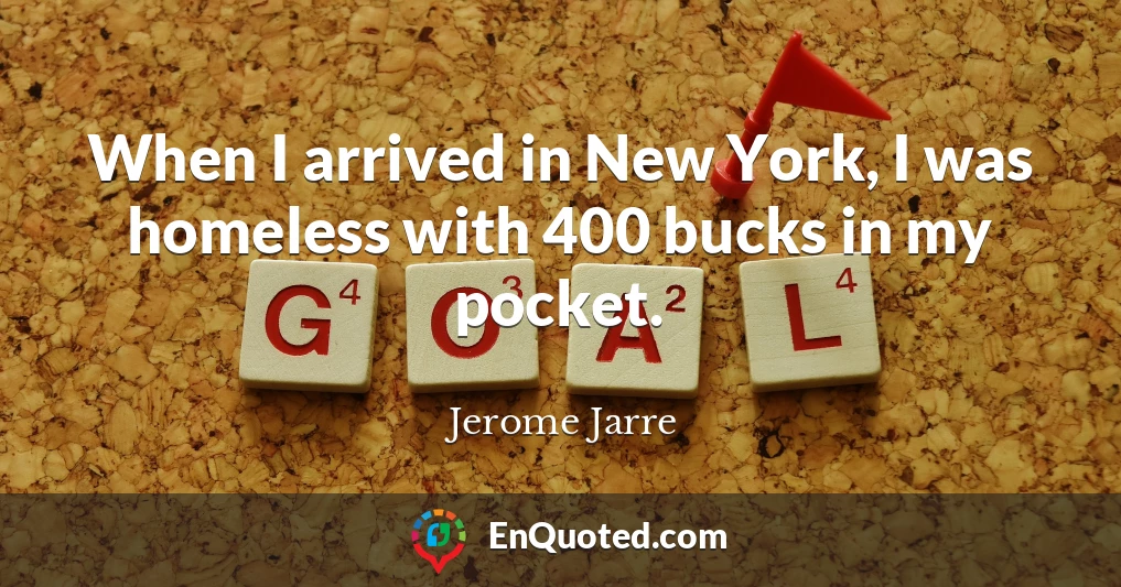 When I arrived in New York, I was homeless with 400 bucks in my pocket.