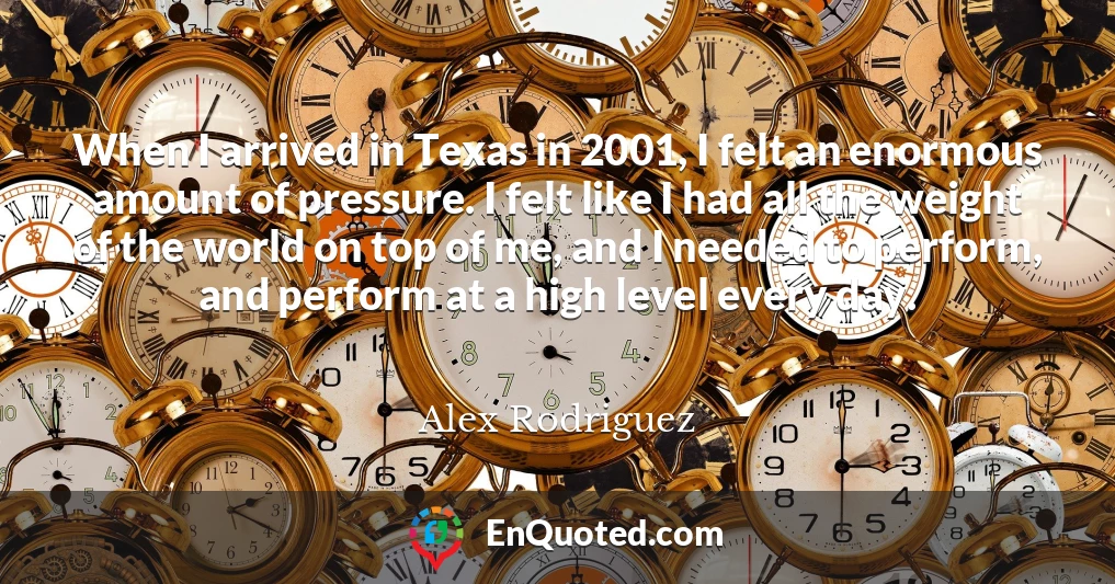 When I arrived in Texas in 2001, I felt an enormous amount of pressure. I felt like I had all the weight of the world on top of me, and I needed to perform, and perform at a high level every day.