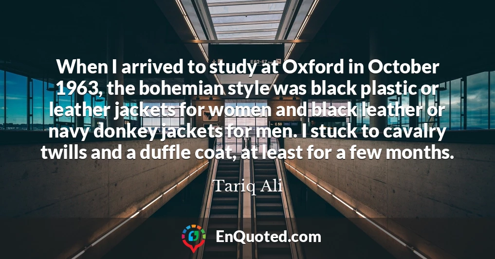 When I arrived to study at Oxford in October 1963, the bohemian style was black plastic or leather jackets for women and black leather or navy donkey jackets for men. I stuck to cavalry twills and a duffle coat, at least for a few months.