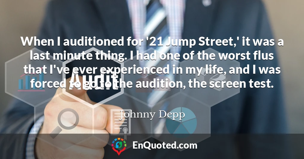 When I auditioned for '21 Jump Street,' it was a last minute thing. I had one of the worst flus that I've ever experienced in my life, and I was forced to go to the audition, the screen test.