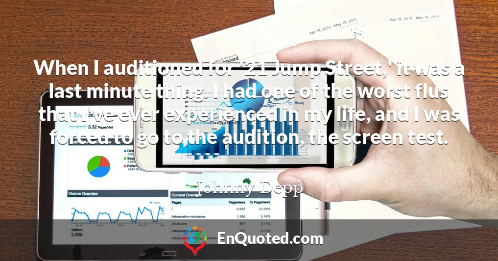 When I auditioned for '21 Jump Street,' it was a last minute thing. I had one of the worst flus that I've ever experienced in my life, and I was forced to go to the audition, the screen test.