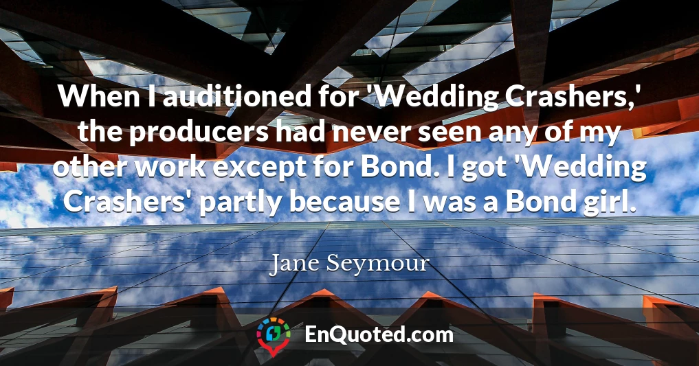 When I auditioned for 'Wedding Crashers,' the producers had never seen any of my other work except for Bond. I got 'Wedding Crashers' partly because I was a Bond girl.