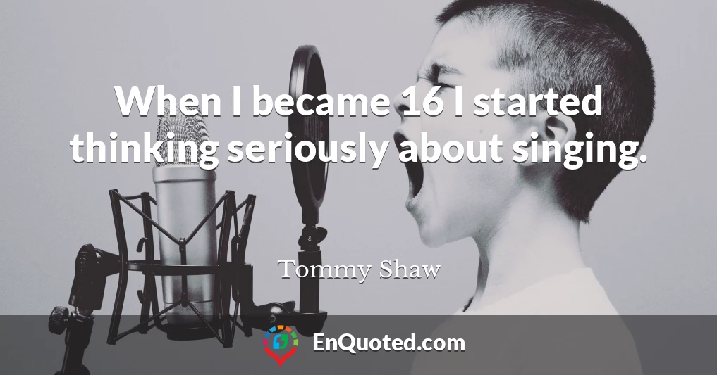 When I became 16 I started thinking seriously about singing.