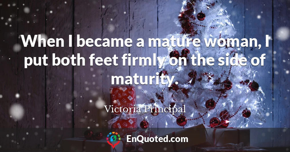 When I became a mature woman, I put both feet firmly on the side of maturity.