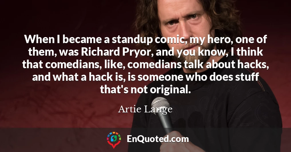 When I became a standup comic, my hero, one of them, was Richard Pryor, and you know, I think that comedians, like, comedians talk about hacks, and what a hack is, is someone who does stuff that's not original.
