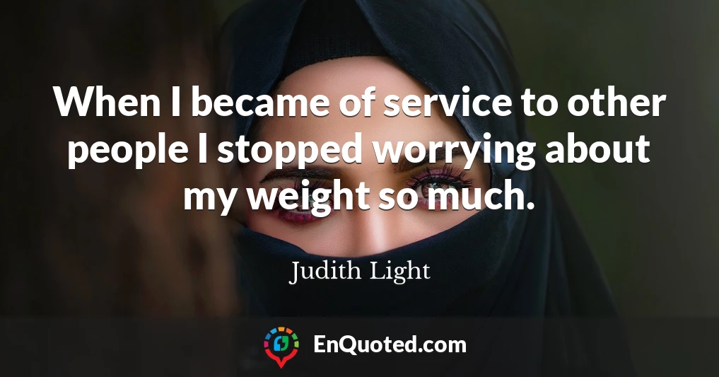 When I became of service to other people I stopped worrying about my weight so much.