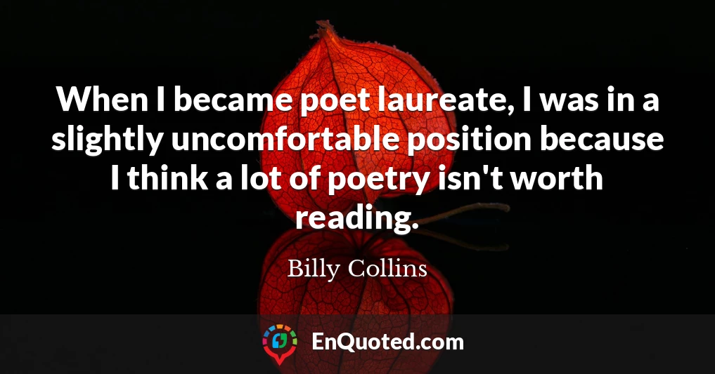 When I became poet laureate, I was in a slightly uncomfortable position because I think a lot of poetry isn't worth reading.