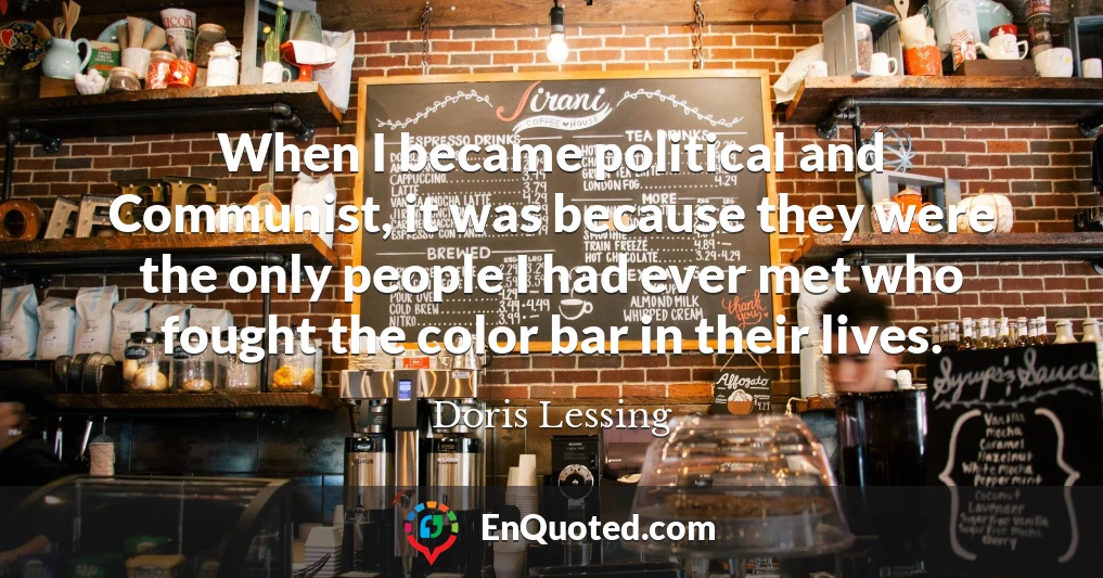 When I became political and Communist, it was because they were the only people I had ever met who fought the color bar in their lives.